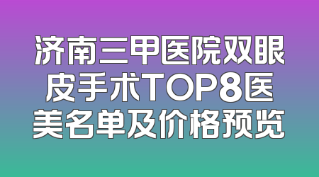 济南三甲医院双眼皮手术TOP8医美名单及价格预览
