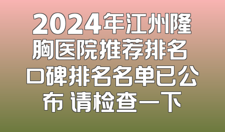 2024年江州隆胸医院推荐排名 口碑排名名单已公布 请检查一下