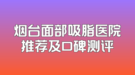 烟台面部吸脂医院推荐及口碑测评