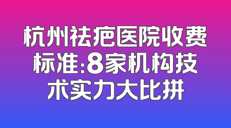 杭州祛疤医院收费标准：8家机构技术实力大比拼