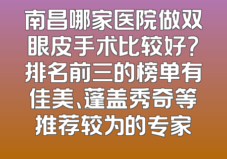 南昌哪家医院做双眼皮手术比较好？排名前三的榜单有佳美、蓬盖秀奇等推荐较为的专家