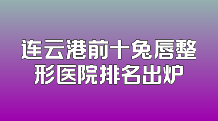 连云港前十兔唇整形医院排名出炉