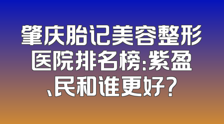肇庆胎记美容整形医院排名榜：紫盈、民和谁更好？