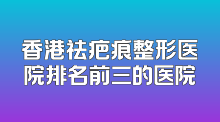 香港祛疤痕整形医院排名前三的医院