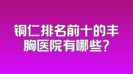 铜仁排名前十的丰胸医院有哪些？