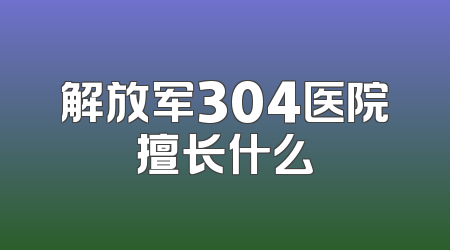解放军304医院擅长什么