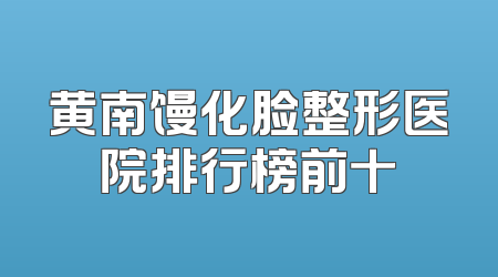 黄南馒化脸整形医院排行榜前十