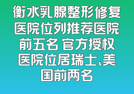 衡水乳腺整形修复医院位列推荐医院前五名 官方授权医院位居瑞士、美国前两名