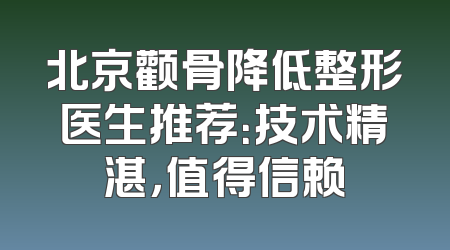 北京颧骨降低整形医生推荐：技术精湛，值得信赖