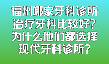 福州哪家牙科诊所治疗牙科比较好？为什么他们都选择现代牙科诊所？