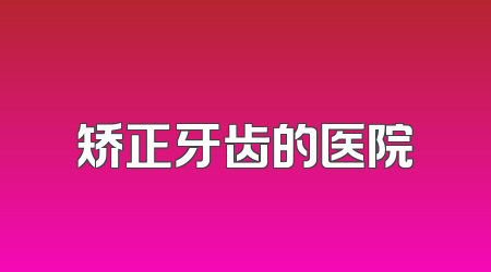 矫正牙齿的医院