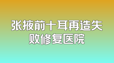 张掖前十耳再造失败修复医院