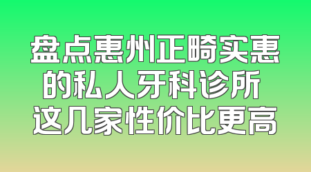 盘点惠州正畸实惠的私人牙科诊所 这几家性价比更高