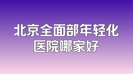 北京全面部年轻化医院哪家好