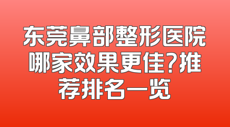 东莞鼻部整形医院哪家效果更佳？推荐排名一览