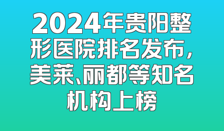 2024年贵阳整形医院排名发布，美莱、丽都等知名机构上榜