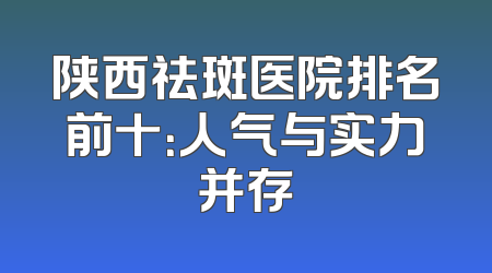 陕西祛斑医院排名前十：人气与实力并存