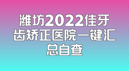 潍坊2022佳牙齿矫正医院一键汇总自查