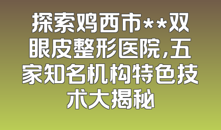 探索鸡西市**双眼皮整形医院，五家知名机构特色技术大揭秘