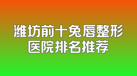 潍坊前十兔唇整形医院排名推荐