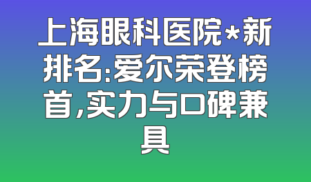 上海眼科医院*新排名：爱尔荣登榜首，实力与口碑兼具