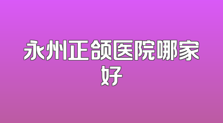 永州正颌医院哪家好