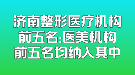 济南整形医疗机构前五名：医美机构前五名均纳入其中
