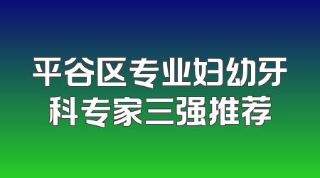 平谷区专业妇幼牙科专家三强推荐