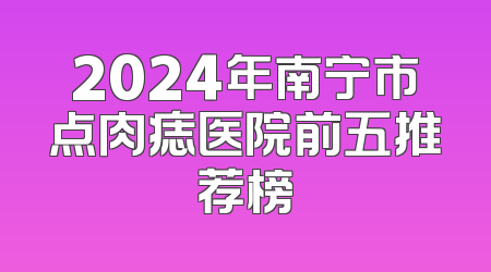 2024年南宁市点肉痣医院前五推荐榜