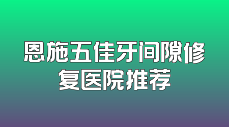 恩施五佳牙间隙修复医院推荐