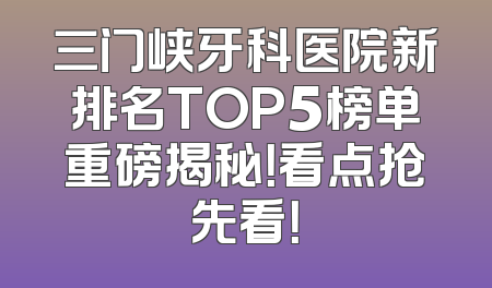 三门峡牙科医院新排名TOP5榜单重磅揭秘！看点抢先看！