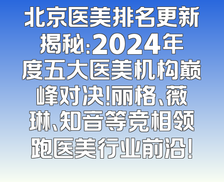 北京医美排名更新揭秘：2024年度五大医美机构巅峰对决！丽格、薇琳、知音等竞相领跑医美行业前沿！