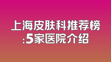 上海皮肤科推荐榜：5家医院介绍