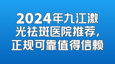 2024年九江激光祛斑医院推荐，正规可靠值得信赖