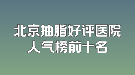 北京抽脂好评医院人气榜前十名