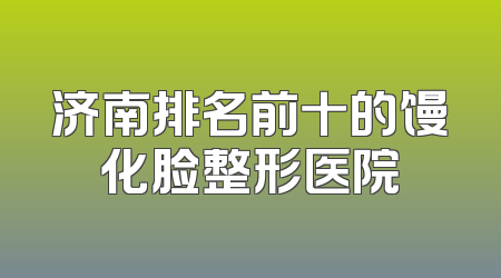 济南排名前十的馒化脸整形医院