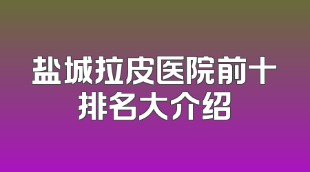 盐城拉皮医院前十排名大介绍