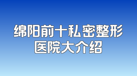 绵阳前十私密整形医院大介绍