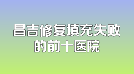 昌吉修复填充失败的前十医院