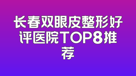 长春双眼皮整形好评医院TOP8推荐