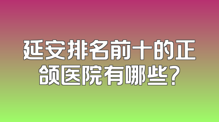 延安排名前十的正颌医院有哪些？