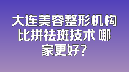 大连美容整形机构比拼祛斑技术 哪家更好？