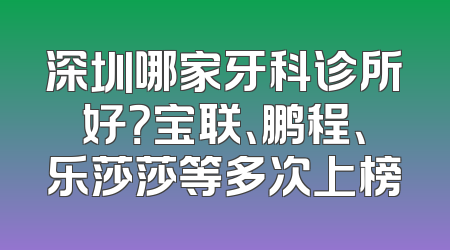 深圳哪家牙科诊所好？宝联、鹏程、乐莎莎等多次上榜