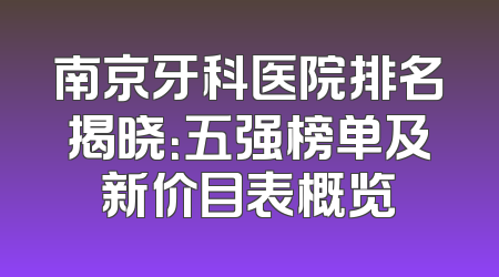 南京牙科医院排名揭晓：五强榜单及新价目表概览