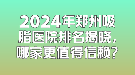 2024年郑州吸脂医院排名揭晓，哪家更值得信赖？