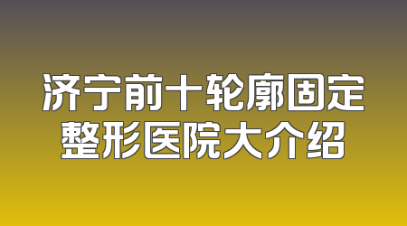 济宁前十轮廓固定整形医院大介绍