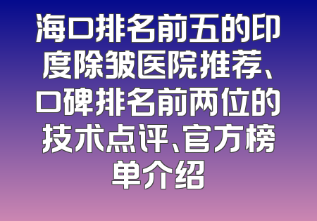 海口排名前五的印度除皱医院推荐、口碑排名前两位的技术点评、官方榜单介绍