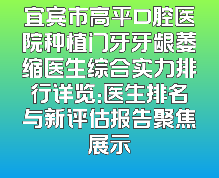 宜宾市高平口腔医院种植门牙牙龈萎缩医生综合实力排行详览：医生排名与新评估报告聚焦展示