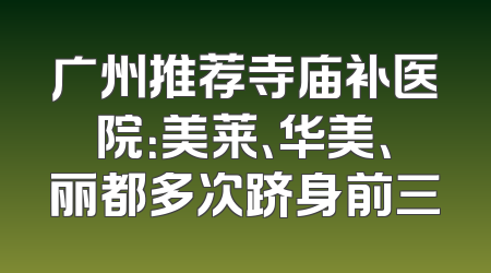 广州推荐寺庙补医院：美莱、华美、丽都多次跻身前三
