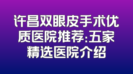 许昌双眼皮手术优质医院推荐：五家精选医院介绍